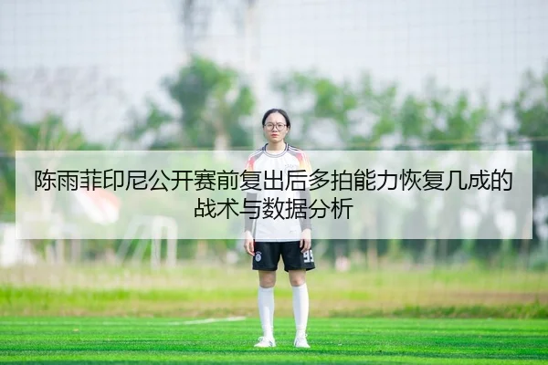 陈雨菲印尼公开赛前复出后多拍能力恢复几成的战术与数据分析