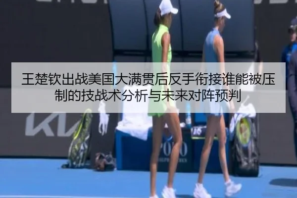 王楚钦出战美国大满贯后反手衔接谁能被压制的技战术分析与未来对阵预判